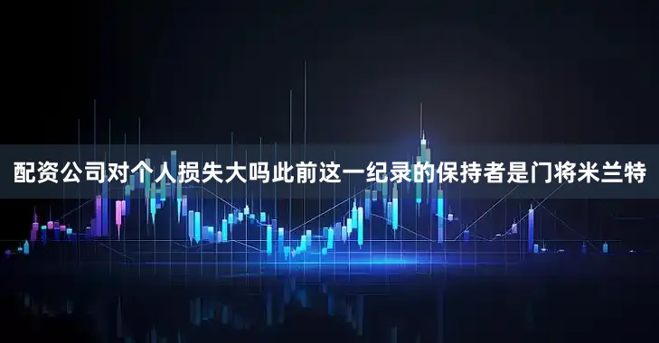 配资公司对个人损失大吗此前这一纪录的保持者是门将米兰特