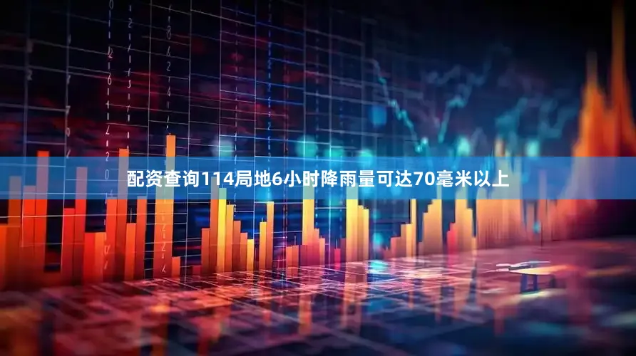 配资查询114局地6小时降雨量可达70毫米以上